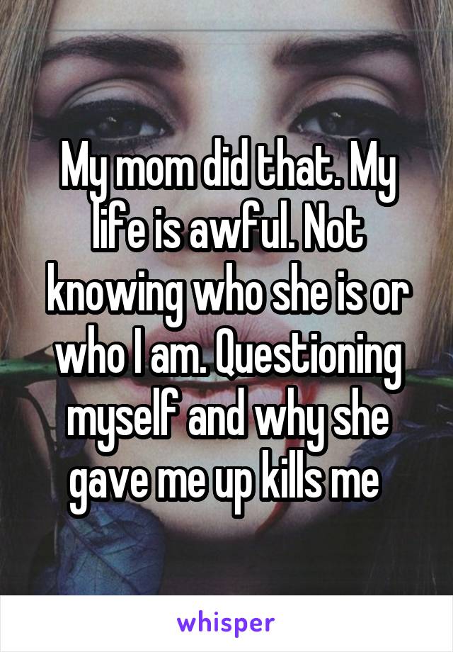 My mom did that. My life is awful. Not knowing who she is or who I am. Questioning myself and why she gave me up kills me 