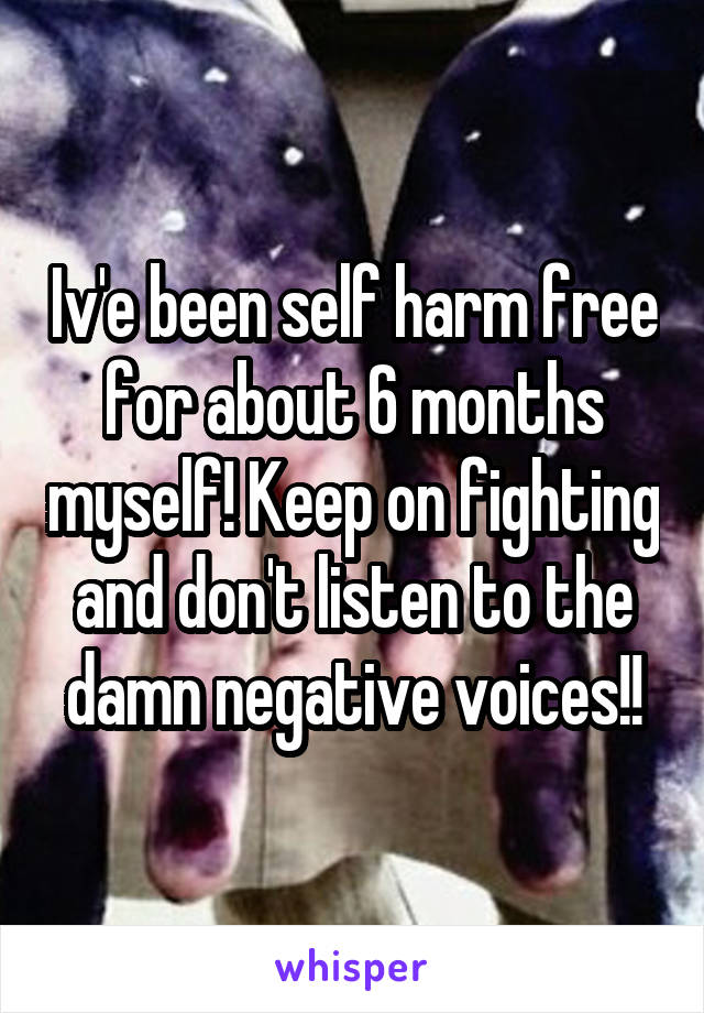 Iv'e been self harm free for about 6 months myself! Keep on fighting and don't listen to the damn negative voices!!