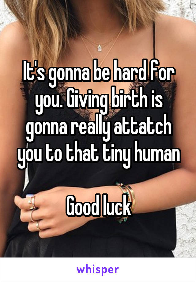 It's gonna be hard for you. Giving birth is gonna really attatch you to that tiny human

Good luck