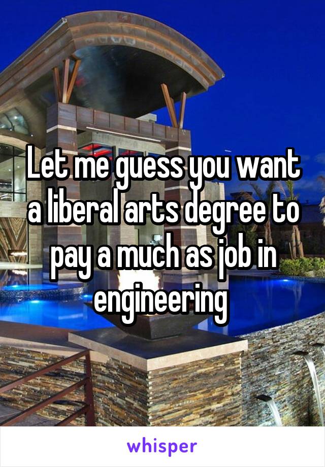 Let me guess you want a liberal arts degree to pay a much as job in engineering 