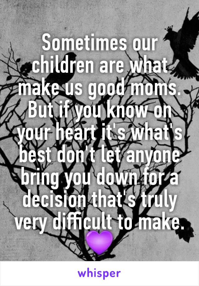 Sometimes our children are what make us good moms. But if you know on your heart it's what's best don't let anyone bring you down for a decision that's truly very difficult to make. 💜