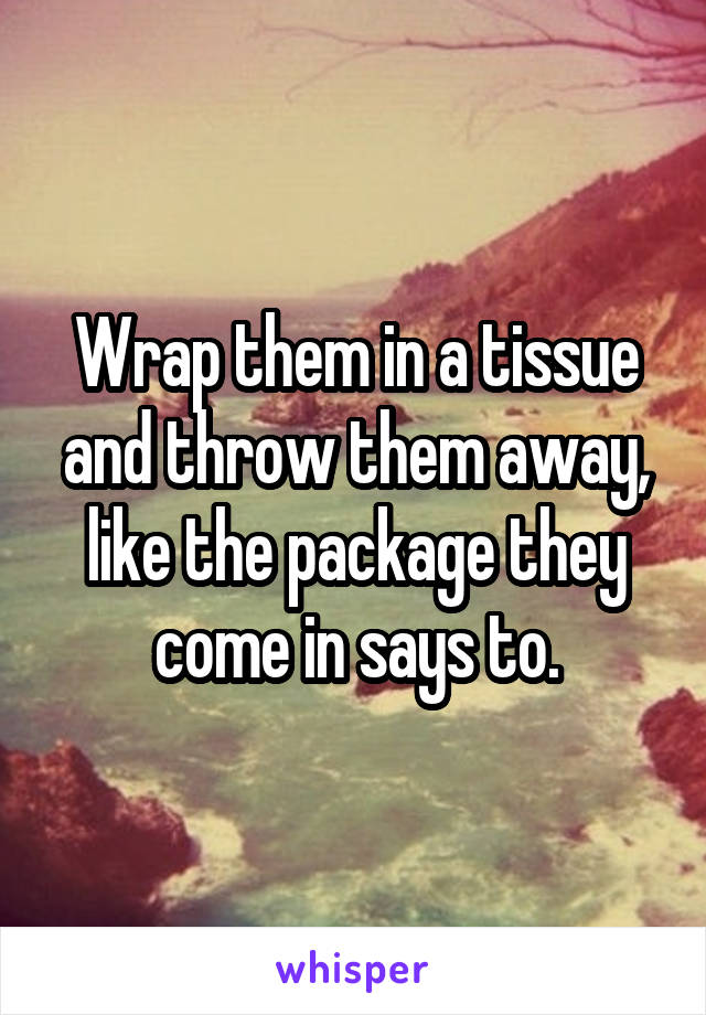 Wrap them in a tissue and throw them away, like the package they come in says to.