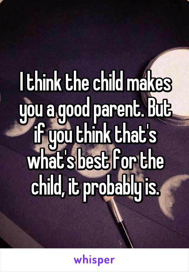 I think the child makes you a good parent. But if you think that's what's best for the child, it probably is.