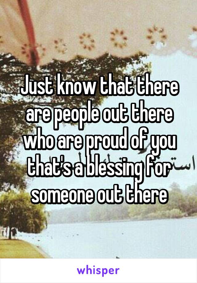 Just know that there are people out there who are proud of you that's a blessing for someone out there