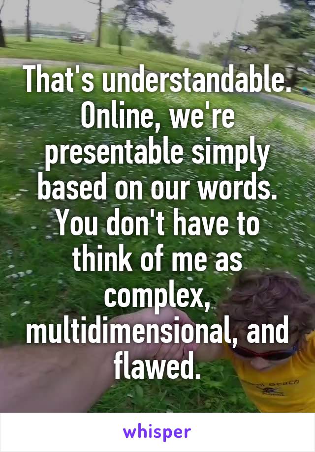 That's understandable.
Online, we're presentable simply based on our words.
You don't have to think of me as complex, multidimensional, and flawed.