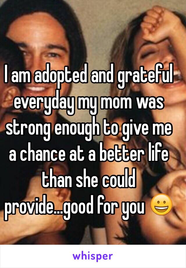 I am adopted and grateful everyday my mom was strong enough to give me a chance at a better life than she could provide...good for you 😀