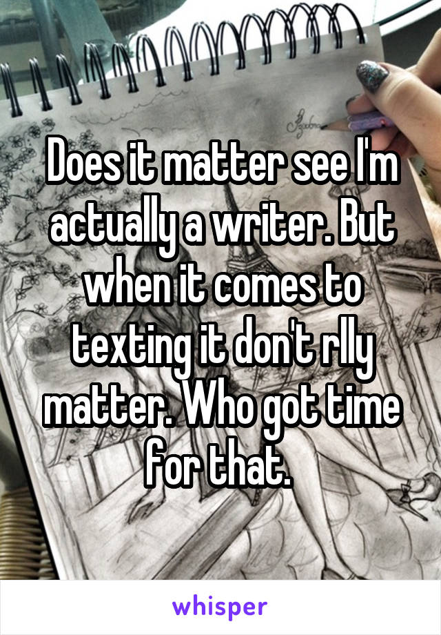 Does it matter see I'm actually a writer. But when it comes to texting it don't rlly matter. Who got time for that. 