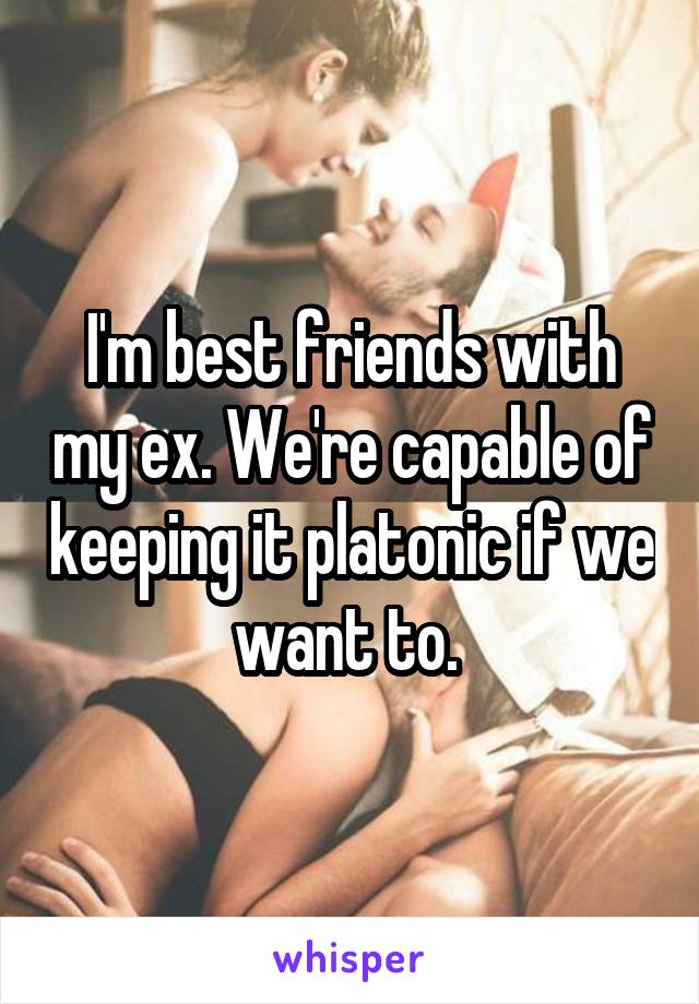 I'm best friends with my ex. We're capable of keeping it platonic if we want to. 