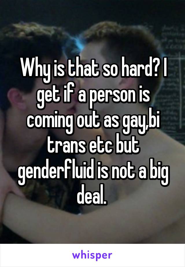 Why is that so hard? I get if a person is coming out as gay,bi trans etc but genderfluid is not a big deal. 