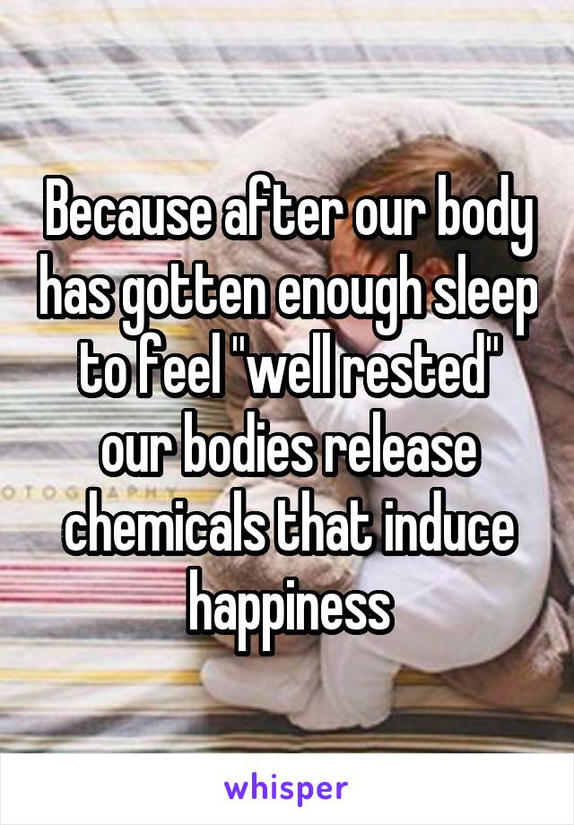 Because after our body has gotten enough sleep to feel "well rested" our bodies release chemicals that induce happiness