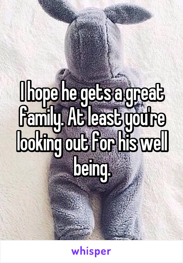 I hope he gets a great family. At least you're looking out for his well being.