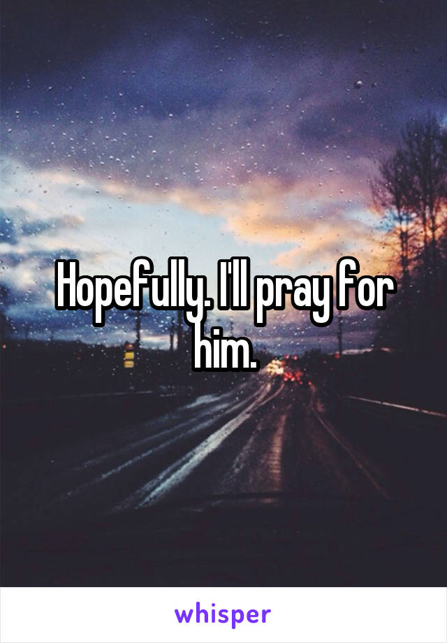 Hopefully. I'll pray for him.