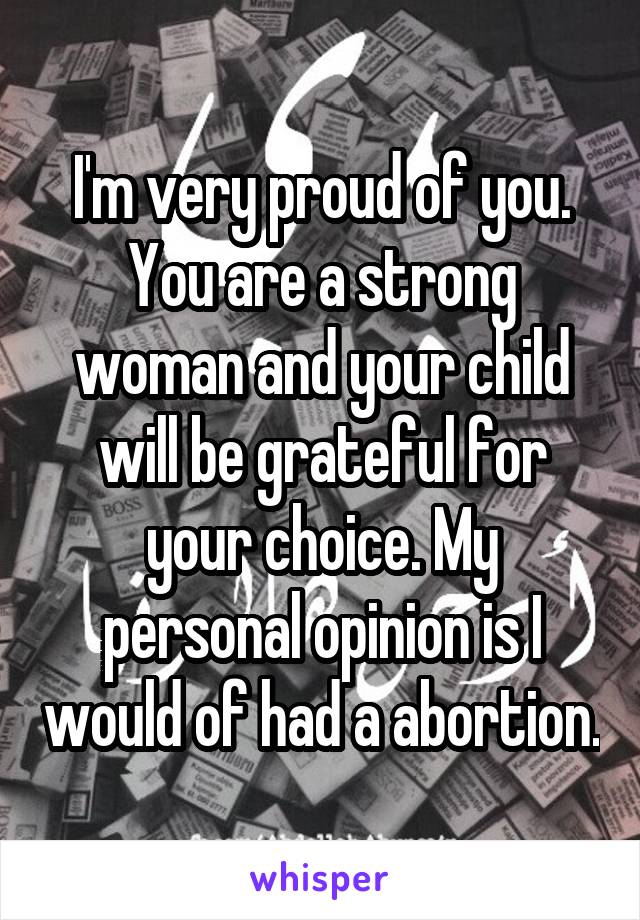 I'm very proud of you. You are a strong woman and your child will be grateful for your choice. My personal opinion is I would of had a abortion.