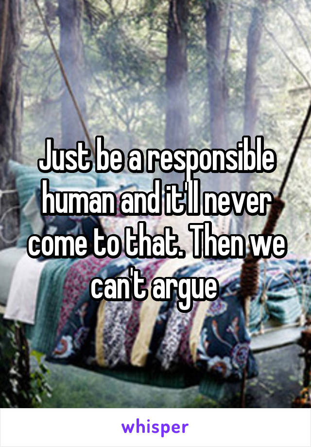 Just be a responsible human and it'll never come to that. Then we can't argue 