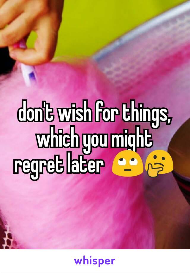 don't wish for things, which you might regret later  🙄🤔