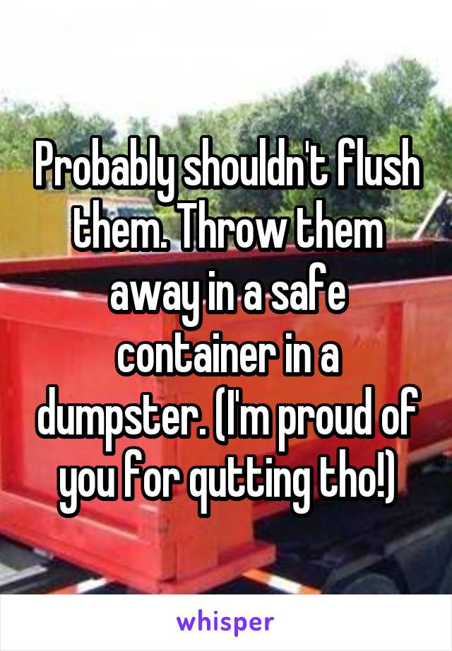 Probably shouldn't flush them. Throw them away in a safe container in a dumpster. (I'm proud of you for qutting tho!)