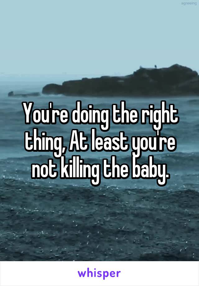 You're doing the right thing, At least you're not killing the baby.