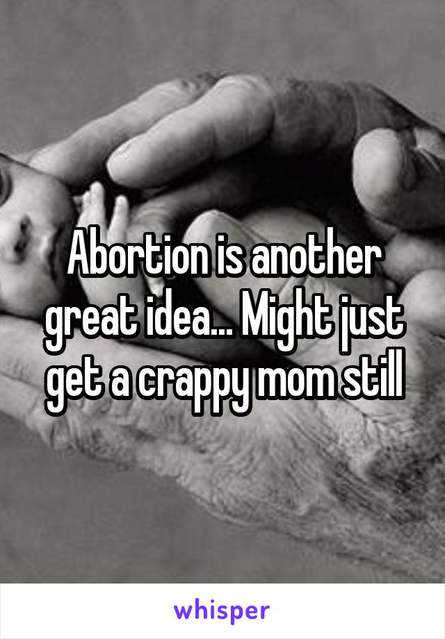 Abortion is another great idea... Might just get a crappy mom still