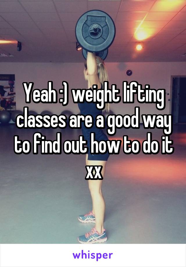 Yeah :) weight lifting classes are a good way to find out how to do it xx