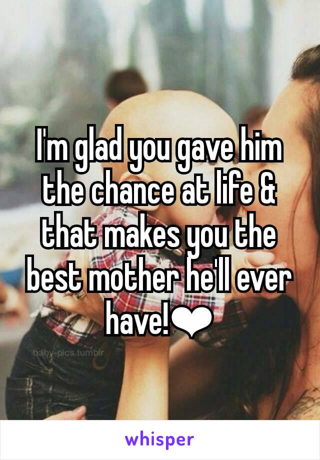 I'm glad you gave him the chance at life & that makes you the best mother he'll ever have!❤