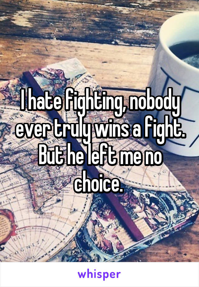 I hate fighting, nobody ever truly wins a fight. But he left me no choice. 