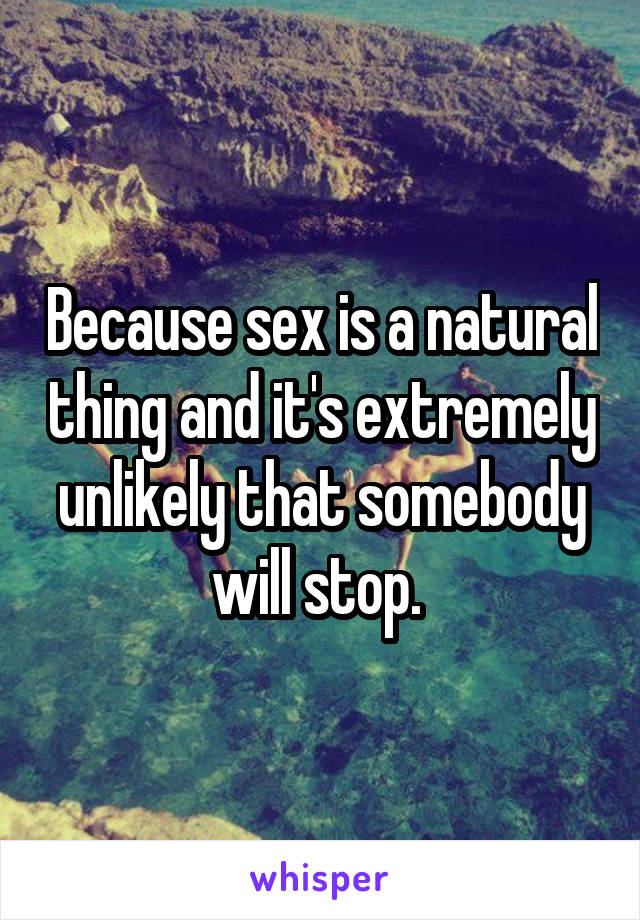 Because sex is a natural thing and it's extremely unlikely that somebody will stop. 