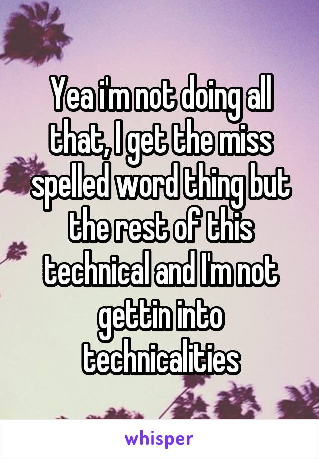 Yea i'm not doing all that, I get the miss spelled word thing but the rest of this technical and I'm not gettin into technicalities