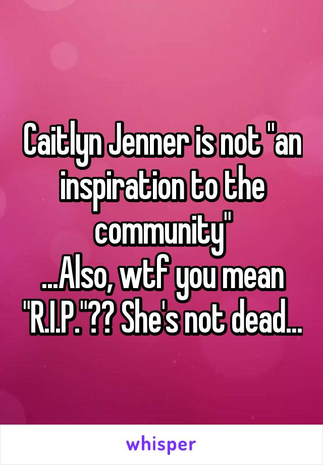 Caitlyn Jenner is not "an inspiration to the community"
...Also, wtf you mean "R.I.P."?? She's not dead...