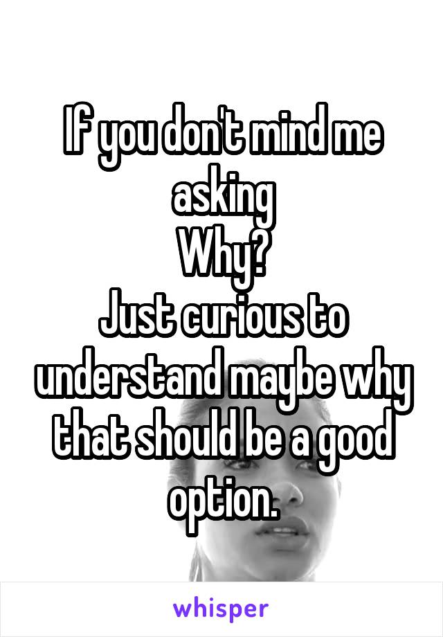 If you don't mind me asking
Why?
Just curious to understand maybe why that should be a good option.