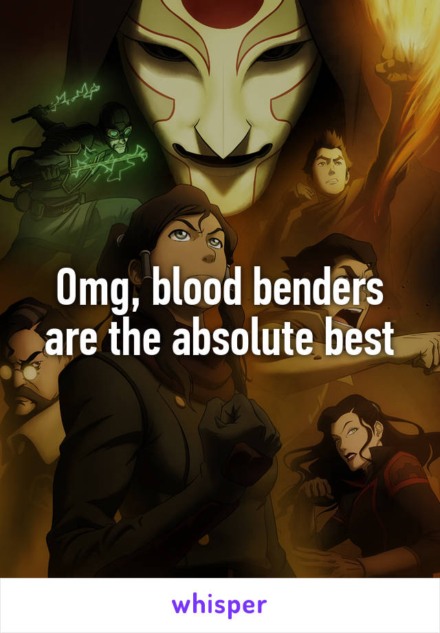 Omg, blood benders are the absolute best