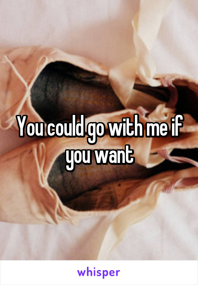 You could go with me if you want