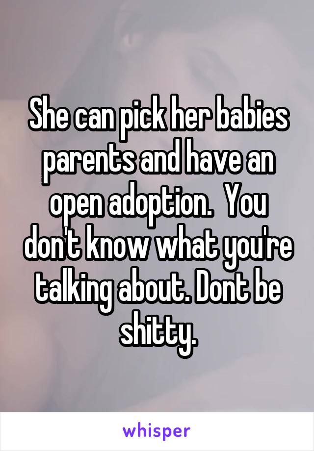 She can pick her babies parents and have an open adoption.  You don't know what you're talking about. Dont be shitty.