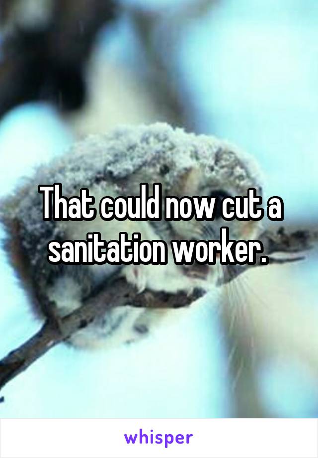 That could now cut a sanitation worker. 