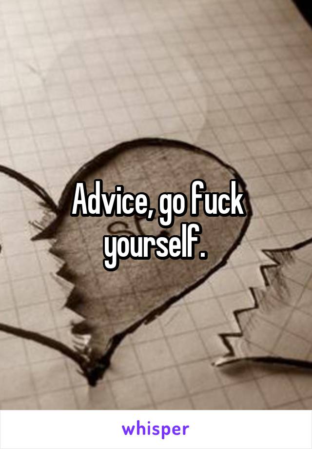 Advice, go fuck yourself. 