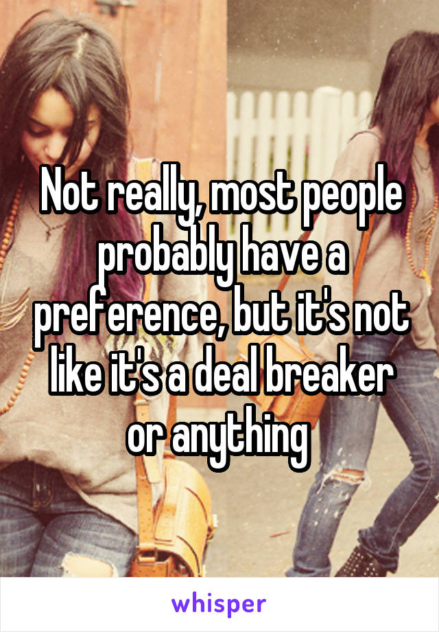 Not really, most people probably have a preference, but it's not like it's a deal breaker or anything 