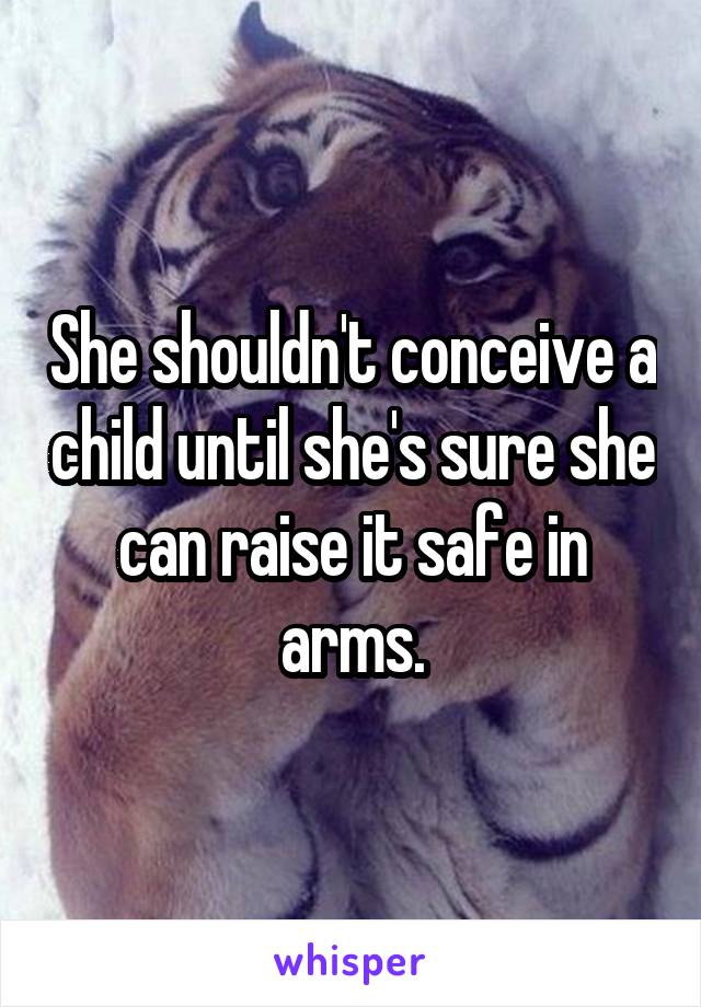 She shouldn't conceive a child until she's sure she can raise it safe in arms.