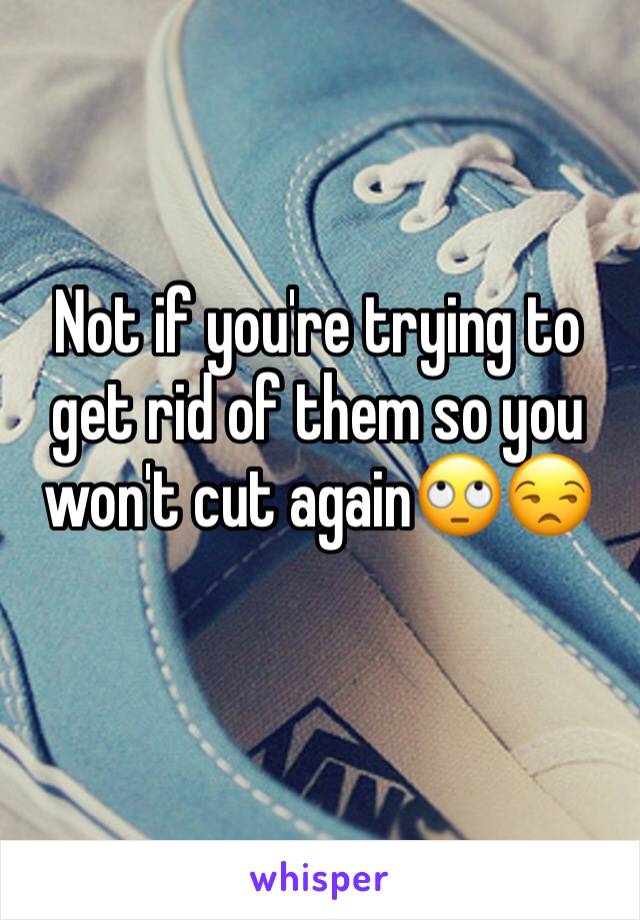 Not if you're trying to get rid of them so you won't cut again🙄😒