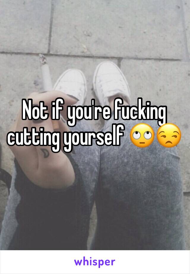 Not if you're fucking cutting yourself 🙄😒