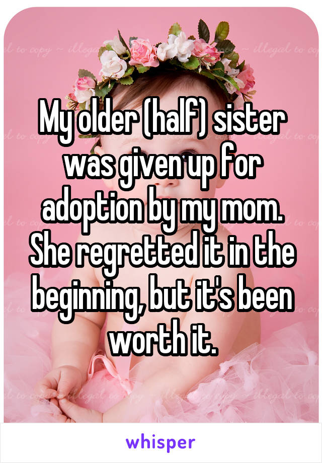 My older (half) sister was given up for adoption by my mom. She regretted it in the beginning, but it's been worth it.