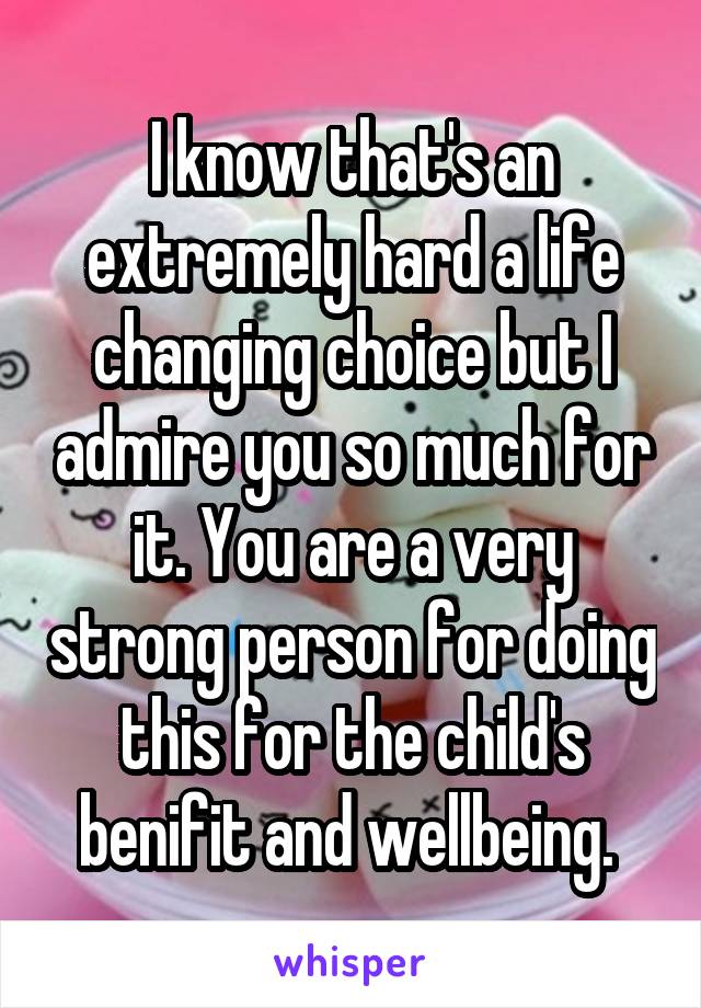 I know that's an extremely hard a life changing choice but I admire you so much for it. You are a very strong person for doing this for the child's benifit and wellbeing. 