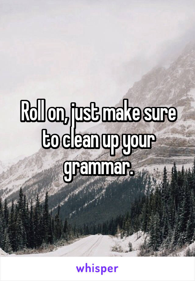 Roll on, just make sure to clean up your grammar.