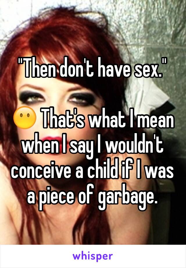 "Then don't have sex."

😶 That's what I mean when I say I wouldn't conceive a child if I was a piece of garbage.