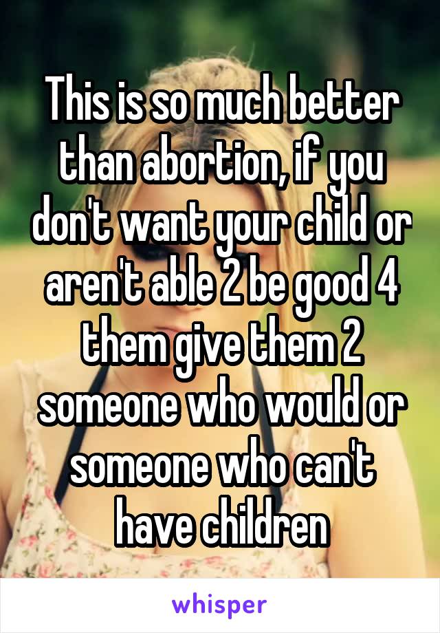 This is so much better than abortion, if you don't want your child or aren't able 2 be good 4 them give them 2 someone who would or someone who can't have children