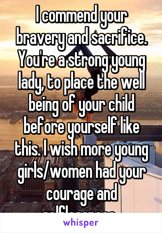 I commend your bravery and sacrifice. You're a strong young lady, to place the well being of your child before yourself like this. I wish more young girls/women had your courage and selflessness. 