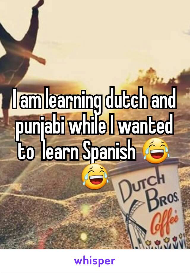 I am learning dutch and punjabi while I wanted to  learn Spanish 😂😂