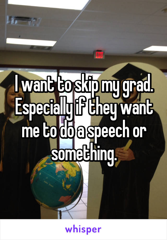 I want to skip my grad. Especially if they want me to do a speech or something.