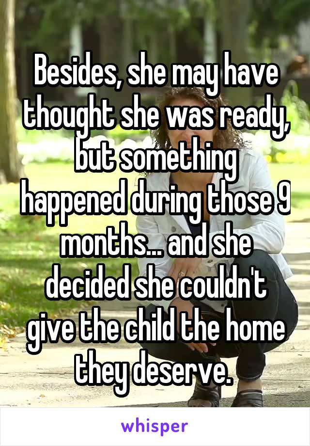 Besides, she may have thought she was ready, but something happened during those 9 months... and she decided she couldn't give the child the home they deserve. 