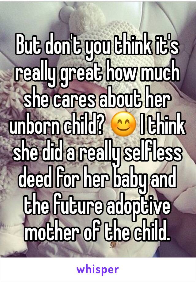 But don't you think it's really great how much she cares about her unborn child? 😊 I think she did a really selfless deed for her baby and the future adoptive mother of the child. 