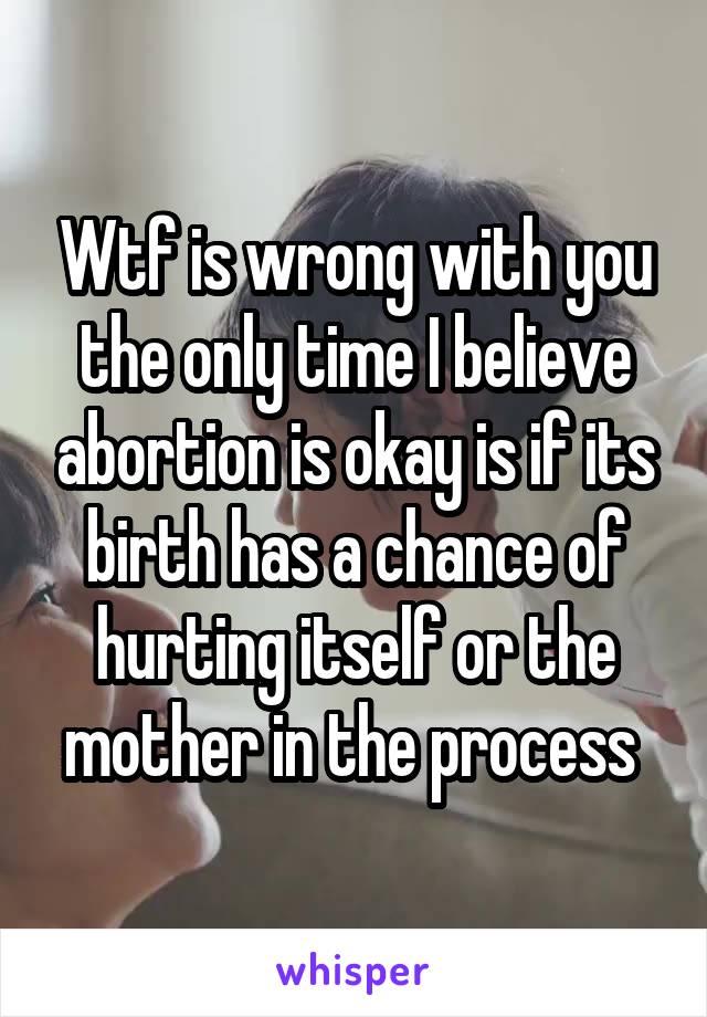 Wtf is wrong with you the only time I believe abortion is okay is if its birth has a chance of hurting itself or the mother in the process 