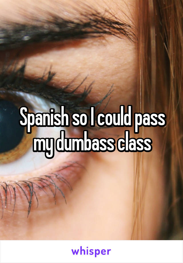 Spanish so I could pass my dumbass class